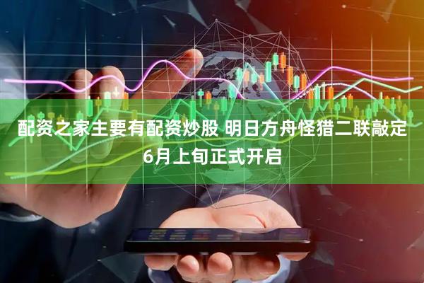配资之家主要有配资炒股 明日方舟怪猎二联敲定6月上旬正式开启