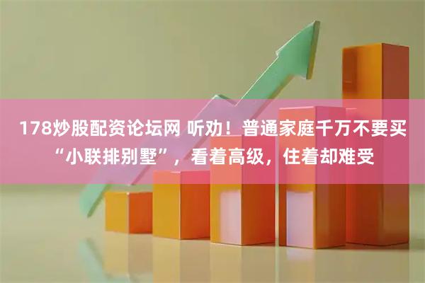 178炒股配资论坛网 听劝!普通家庭千万不要买“小联排别墅”,看着高级,住着却难受