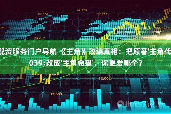 股票配资服务门户导航 《主角》改编真相：把原著'主角代价'改成'主角希望'，你更爱哪个？