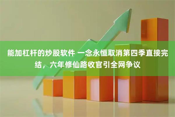 能加杠杆的炒股软件 一念永恒取消第四季直接完结，六年修仙路收官引全网争议