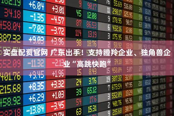 实盘配资官网 广东出手！支持瞪羚企业、独角兽企业“高跳快跑”