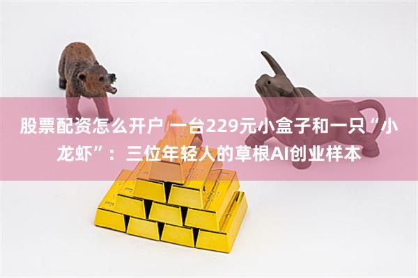 股票配资怎么开户 一台229元小盒子和一只“小龙虾”：三位年轻人的草根AI创业样本