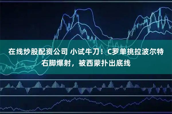在线炒股配资公司 小试牛刀！C罗单挑拉波尔特右脚爆射，被西蒙扑出底线