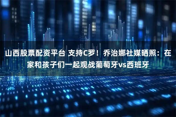 山西股票配资平台 支持C罗！乔治娜社媒晒照：在家和孩子们一起观战葡萄牙vs西班牙