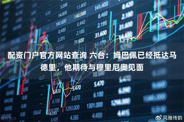 配资门户官方网站查询 六台：姆巴佩已经抵达马德里，他期待与穆里尼奥见面