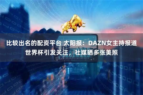 比较出名的配资平台 太阳报：DAZN女主持报道世界杯引发关注，社媒晒多张美照