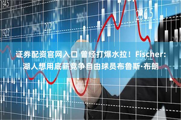 证券配资官网入口 曾经打爆水拉！Fischer：湖人想用底薪竞争自由球员布鲁斯·布朗
