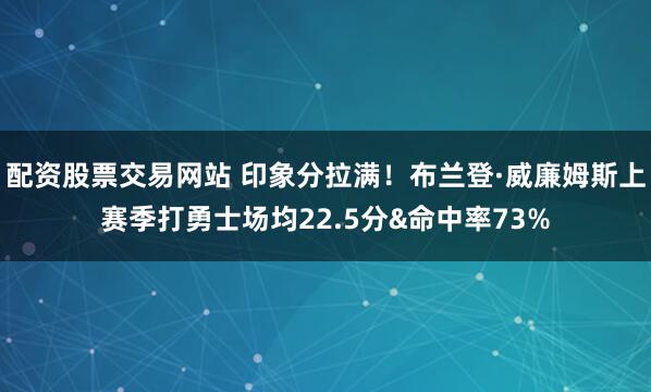 配资股票交易网站 印象分拉满！布兰登·威廉姆斯上赛季打勇士场均22.5分&命中率73%